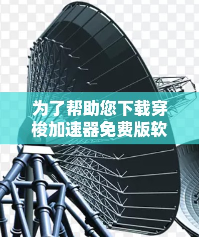 为了帮助您下载穿梭加速器免费版软件，以下是分步指南