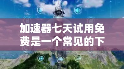 加速器七天试用免费是一个常见的下载链接,通常指的是某些加速器软件在试用期内提供免费的使用机会。虽然这个信息可能会有所变化,但如果你需要快速获取加速器软件,你可以参考以下步骤