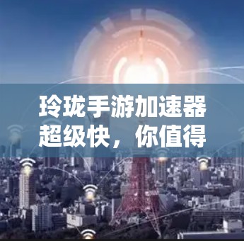 玲珑手游加速器超级快，你值得拥有！