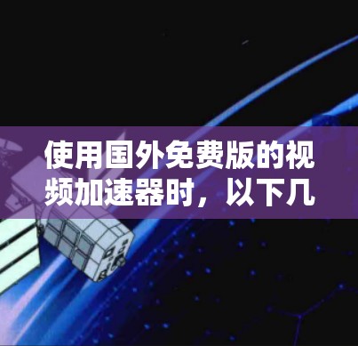 使用国外免费版的视频加速器时，以下几点是关键，帮助你优化下载体验