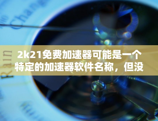 2k21免费加速器可能是一个特定的加速器软件名称,但没有明确信息表明它是一个官方或知名的加速器。如果你指的是一个名为2k21的免费加速器软件,以下是一些可能的解释和步骤 2k21免费加速器可能是一个特定的加速器软件名称,但没有明确信息表明它是一个官方或知名的加速器。如果你指的是一个名为2k21的免费加速器软件,以下是一些可能的解释和步骤