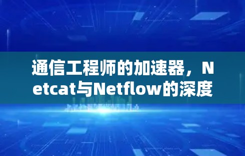 通信工程师的加速器,Netcat与Netflow的深度比较 通信工程师的加速器,Netcat与Netflow的深度比较