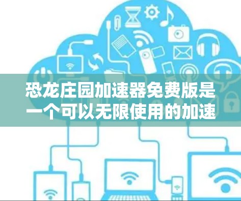 恐龙庄园加速器免费版是一个可以无限使用的加速器,旨在提升游戏性能并提供额外功能。以下是关于该加速器的详细分析