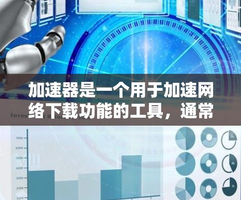 加速器是一个用于加速网络下载功能的工具,通常分为免费和付费两种。以下是对加速器的总结