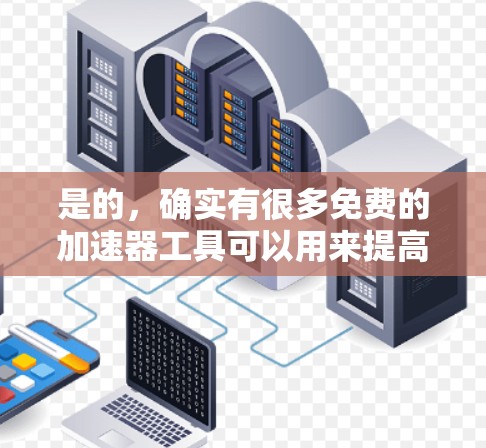 是的,确实有很多免费的加速器工具可以用来提高网络速度。以下是一些常见的免费加速器推荐,它们可以帮助你更快速地访问互联网内容