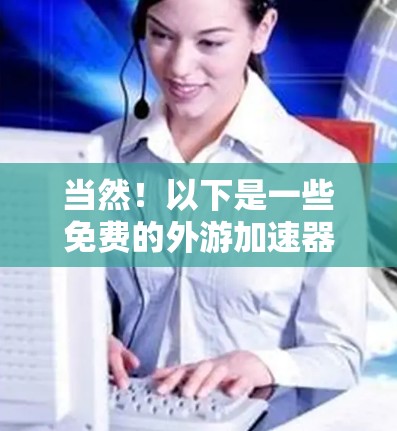 当然!以下是一些免费的外游加速器推荐,这些工具可以帮助你在网页上快速搜索并下载免费游戏、视频等资源。它们通常支持免费下载,但需要注意广告问题