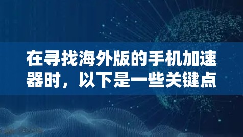 在寻找海外版的手机加速器时,以下是一些关键点和建议