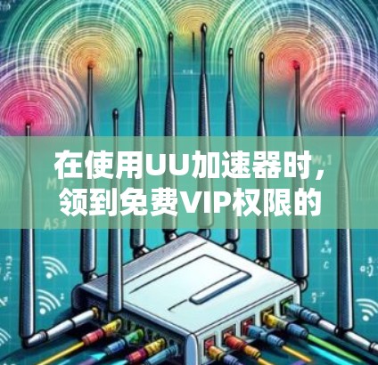 在使用UU加速器时,领到免费VIP权限的步骤如下 在使用UU加速器时,领到免费VIP权限的步骤如下