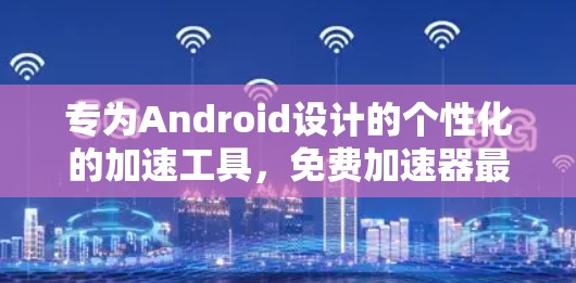 专为Android设计的个性化的加速工具,免费加速器最新版完美解决方案 专为Android设计的个性化的加速工具,免费加速器最新版完美解决方案