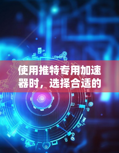 使用推特专用加速器时,选择合适的版本至关重要。以下是详细的步骤指南