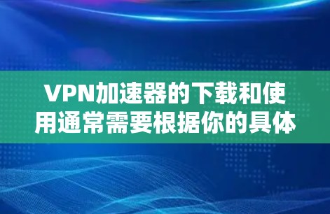 VPN加速器的下载和使用通常需要根据你的具体情况来选择适合的软件。以下是一些常见的VPN加速器软件推荐