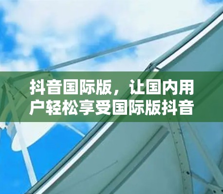 抖音国际版,让国内用户轻松享受国际版抖音