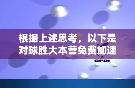 根据上述思考,以下是对球胜大本营免费加速器的逐步解释