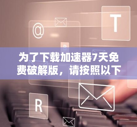 为了下载加速器7天免费破解版,请按照以下步骤进行 为了下载加速器7天免费破解版,请按照以下步骤进行