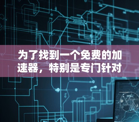 为了找到一个免费的加速器,特别是专门针对免费游戏和免费资源的工具,可以按照以下步骤进行