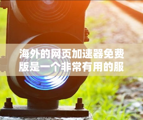 海外的网页加速器免费版是一个非常有用的服务,可以帮助用户快速加载网页,节省时间。以下是一些推荐的免费网页加速器工具