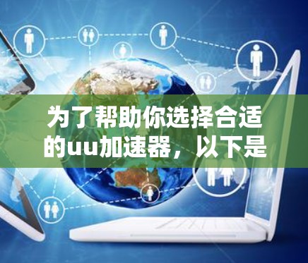 为了帮助你选择合适的uu加速器,以下是一些关键点和建议