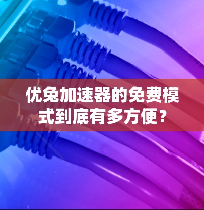 优兔加速器的免费模式到底有多方便?
