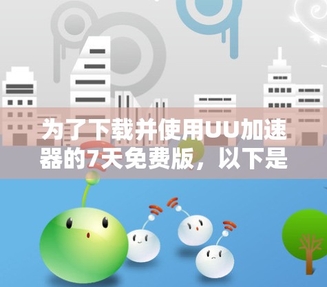 为了下载并使用UU加速器的7天免费版,以下是详细的步骤指南
