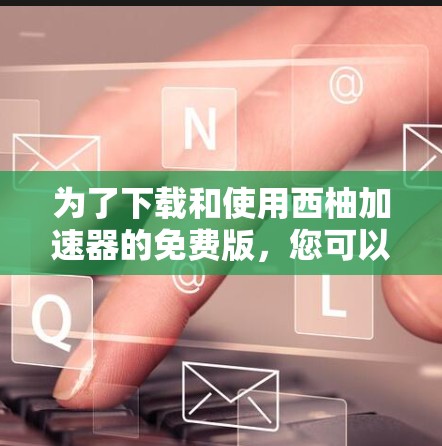 为了下载和使用西柚加速器的免费版,您可以按照以下步骤操作