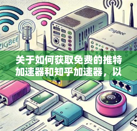 关于如何获取免费的推特加速器和知乎加速器,以下是一些详细的步骤和建议