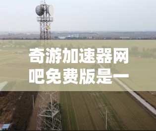奇游加速器网吧免费版是一种用于加速网络和移动数据的软件,通常面向个人用户和家庭用户。它提供了一种便捷的加速方式,帮助用户提升网络和数据传输的速度。以下是关于奇游加速器网吧免费版的一些关键信息和建议