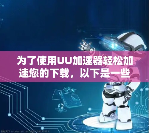 为了使用UU加速器轻松加速您的下载,以下是一些有用的信息和步骤