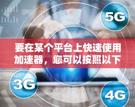 要在某个平台上快速使用加速器,您可以按照以下步骤操作