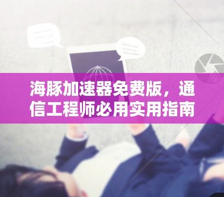 海豚加速器免费版,通信工程师必用实用指南