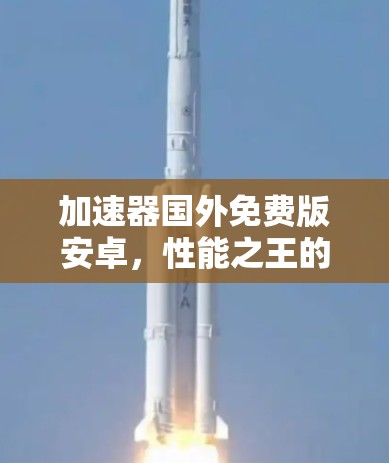 加速器国外免费版安卓,性能之王的神秘存在