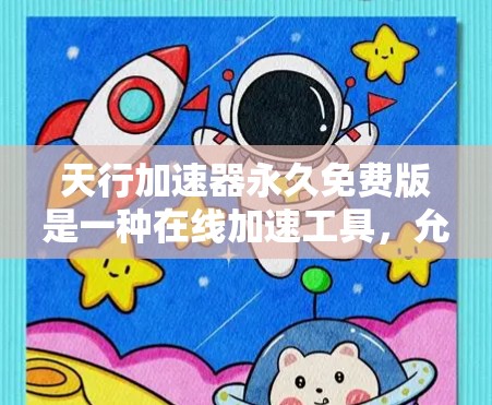 天行加速器永久免费版是一种在线加速工具,允许用户上传和下载上传文文件,无需付费。以下是其主要功能和使用指南