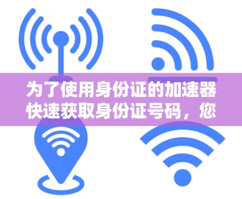 为了使用身份证的加速器快速获取身份证号码,您可以按照以下步骤操作