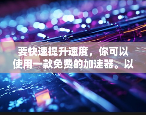 要快速提升速度,你可以使用一款免费的加速器。以下是一些推荐的加速器,适合你的一小时免费加速器