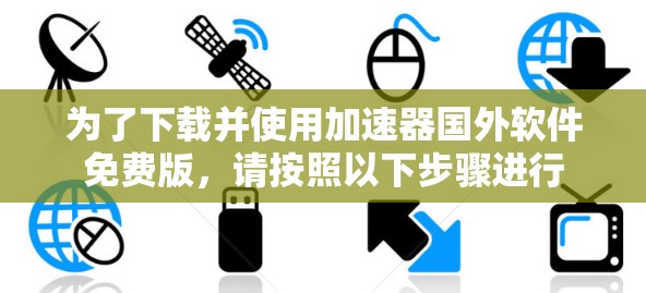 为了下载并使用加速器国外软件免费版,请按照以下步骤进行