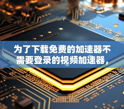 为了下载免费的加速器不需要登录的视频加速器,您可以按照以下步骤进行操作