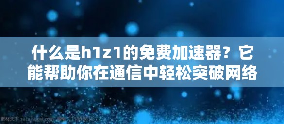 什么是h1z1的免费加速器?它能帮助你在通信中轻松突破网络瓶颈