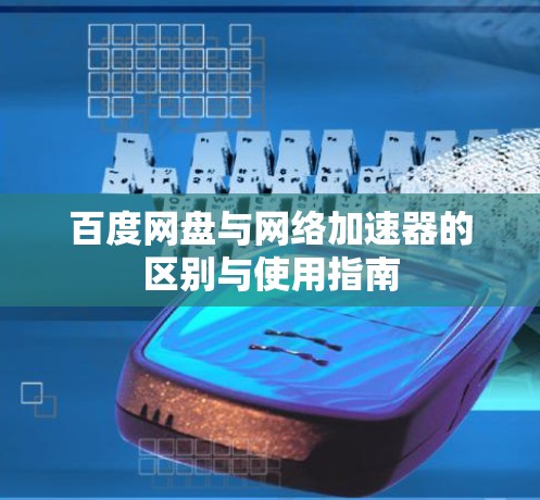 百度网盘与网络加速器的区别与使用指南 百度网盘与网络加速器的区别与使用指南