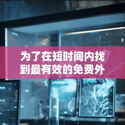 为了在短时间内找到最有效的免费外网加速器,我进行了以下评估和计划 为了在短时间内找到最有效的免费外网加速器,我进行了以下评估和计划