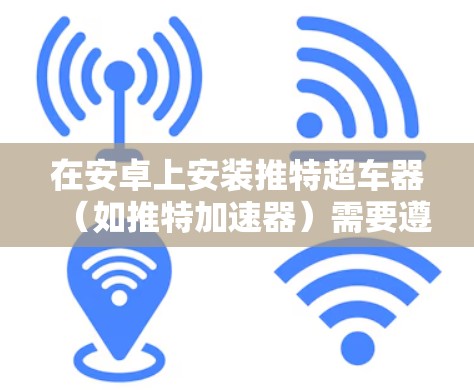 在安卓上安装推特超车器(如推特加速器)需要遵循以下步骤