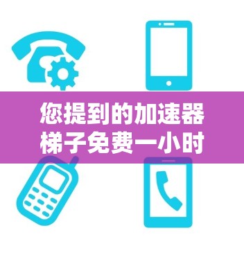 您提到的加速器梯子免费一小时可能是指某种加速器或梯子工具,可以在特定时间内免费使用。以下是一些可能的解释和建议