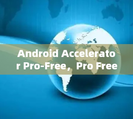 Android Accelerator Pro-Free,Pro Free版驱动推特的全解析