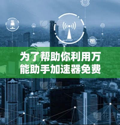 为了帮助你利用万能助手加速器免费版加速网页加载速度,以下是一个清晰的指南