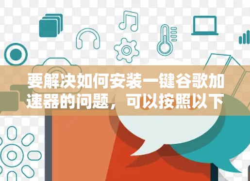 要解决如何安装一键谷歌加速器的问题,可以按照以下步骤进行