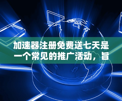 加速器注册免费送七天是一个常见的推广活动,旨在为用户提供快速便捷的加速服务。以下是详细的了解内容