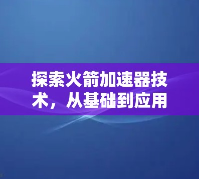 探索火箭加速器技术,从基础到应用