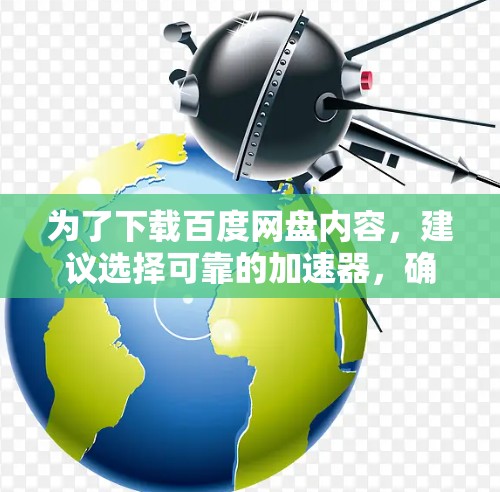 为了下载百度网盘内容,建议选择可靠的加速器,确保下载安全和速度。以下是一些建议