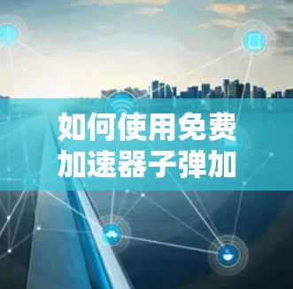 如何使用免费加速器子弹加速器