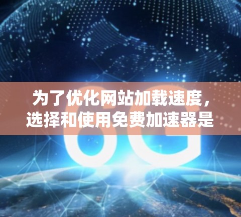 为了优化网站加载速度,选择和使用免费加速器是一个有效的方法。以下是系统化且具体的步骤指南