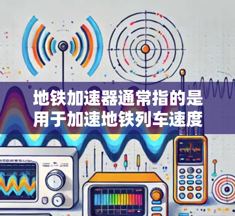 地铁加速器通常指的是用于加速地铁列车速度的软件或设备。如果你正在寻找免费的地铁加速器,以下是一些推荐的免费软件,它们可以帮助你在地铁上更快地通过