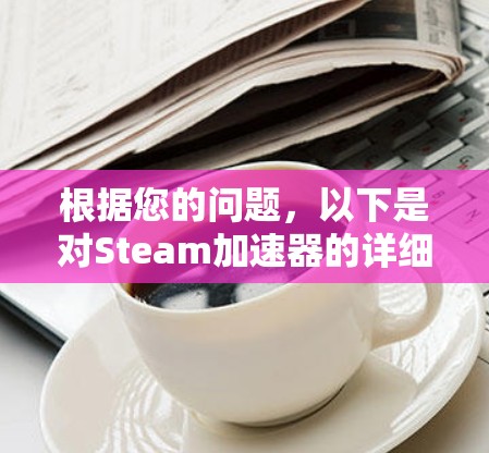 根据您的问题,以下是对Steam加速器的详细介绍和建议